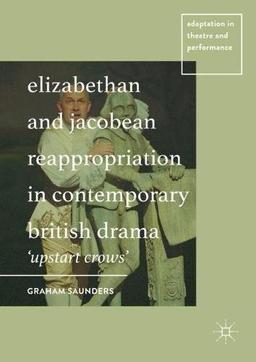 Elizabethan and Jacobean Reappropriation in Contemporary British Drama: 'Upstart Crows' (Adaptation in Theatre and Performance)