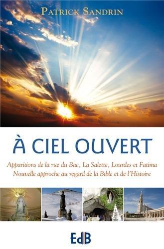 A ciel ouvert : apparitions de la rue du Bac, La Salette, Lourdes et Fatima : nouvelle approche au regard de la Bible et de l'histoire