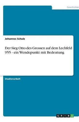 Der Sieg Otto des Grossen auf dem Lechfeld 955 - ein Wendepunkt mit Bedeutung