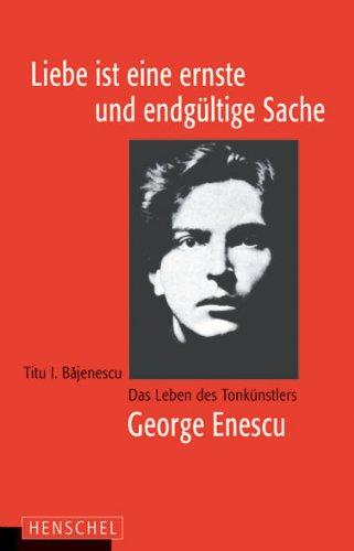 Liebe ist eine ernste und endgültige Sache: Das Leben des Tonkünstlers George Enescu