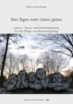 Den Tagen mehr Leben geben: Lebens-, Trauer- und Sterbebegleitung für den Pflege- und Betreuungsalltag