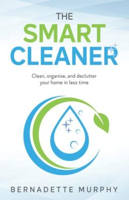 The Smart Cleaner: Clean, organise, and declutter your home in less time: Clean, Organise and Declutter your Home in less Time: Clean, organise and declutter your home in less time