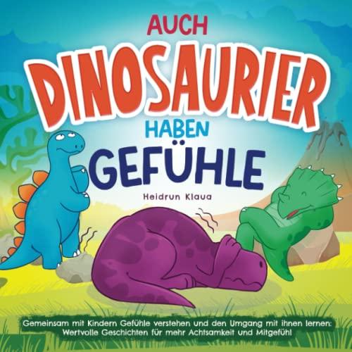 Auch Dinosaurier haben Gefühle - Gemeinsam mit Kindern Gefühle verstehen und den Umgang mit ihnen lernen: Wertvolle Geschichten für mehr Achtsamkeit und Mitgefühl