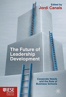 The Future of Leadership Development: Corporate Needs and the Role of Business Schools (IESE Business Collection)