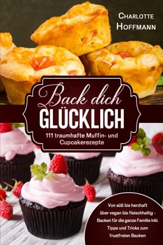 Back dich glücklich -111 traumhafte Muffin- und Cupcakerezepte: Von süß bis herzhaft über vegan bis fleischhaltig – Backen für die ganze Familie inkl. Tipps und Tricks zum frustfreien Backen