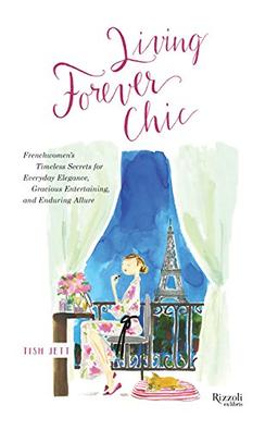 Living Forever Chic: Frenchwomen's Timeless Secrets for Everyday Elegance, Gracious Entertaining, and  Enduring Allure