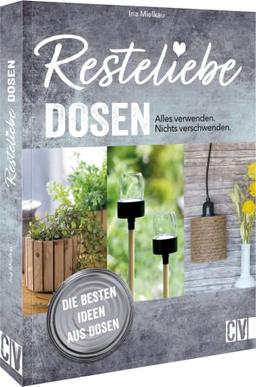 Nachhaltigkeit: Resteliebe Dosen – Alles verwenden. Nichts verschwenden.: Die besten Ideen aus Dosen. Vasen, Lampen, Picknick-Set & Co aus alten Dosen.