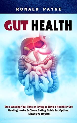 Gut Health: Stop Wasting Your Time on Trying to Have a Healthier Gut (Healing Herbs & Clean Eating Guide for Optimal Digestive Health)