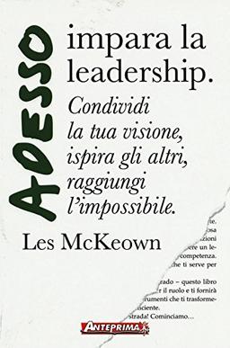 Adesso impara la leadership. Condividi la tua visione, ispira gli altri, raggiungi l'impossibile