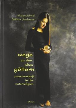 Wege zu den alten Göttern: Priesterschaft in der Naturreligion. Ein Schritt-für-Schritt-Führer für Einsteiger und Eingeweihte, der den Weg zur Priesterschaft in Theorie und Praxis erläutert