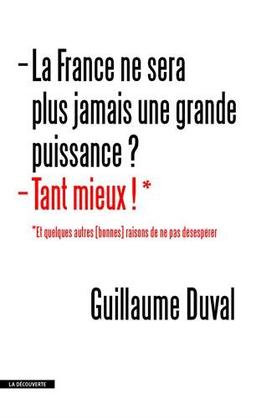 La France ne sera plus jamais une grande puissance ? Tant mieux ! : et quelques autres (bonnes) raisons de ne pas désespérer