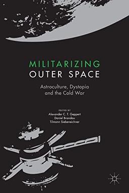 Militarizing Outer Space: Astroculture, Dystopia and the Cold War (Palgrave Studies in the History of Science and Technology)