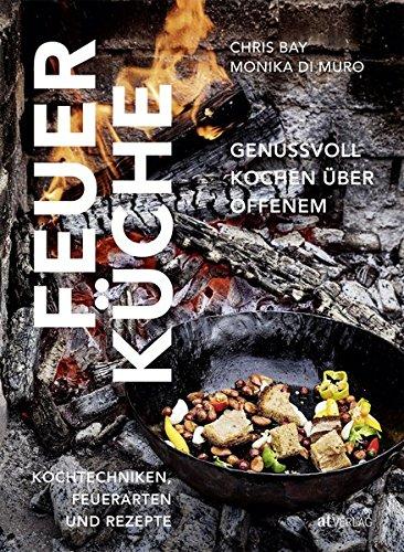 Feuerküche: Genussvoll kochen über offenem Feuer. Kochtechniken, Feuerarten und Rezepte