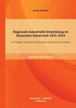 Regionale industrielle Entwicklung im Deutschen Kaiserreich 1871-1914: Ein Vergleich zwischen dem Ruhrgebiet und dem Kreis Esslingen