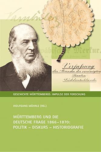 Württemberg und die Deutsche Frage 1866-1870: Politik - Diskurs - Historiografie (Geschichte Württembergs: Impulse der Forschung, 5, Band 5)