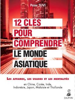 12 clés pour comprendre le monde asiatique : les affaires, les usages, les mentalités en Chine, Corée, Inde, Indonésie, Japon, Malaisie et Thaïlande