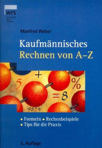 Kaufmännisches Rechnen von A - Z. Formeln, Rechenbeispiele und Tips für die Praxis