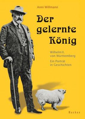 Der gelernte König: Wilhelm II. von Württemberg. Ein Porträt in Geschichten