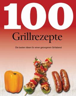 100 Grillrezepte: Die besten Ideen für einen gelungenen Grillabend