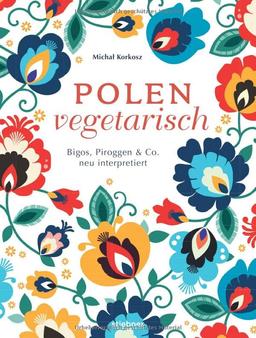 Polen vegetarisch.: Bigos, Piroggen & Co neu interpretiert. Polnisches Kochbuch mit vegetarischen Rezepten. Polnische Spezialitäten mal anders vom Frühstück bis Piroggen-Rezepte. 80 polnische Rezepte.