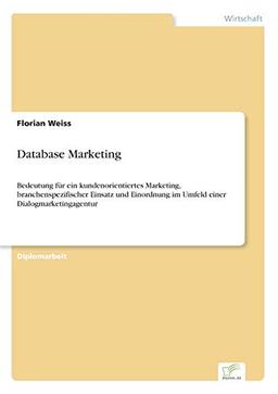 Database Marketing: Bedeutung f?r ein kundenorientiertes Marketing, branchenspezifischer Einsatz und Einordnung im Umfeld einer ... im Umfeld einer Dialogmarketingagentur