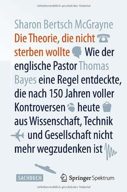 Die Theorie, die nicht sterben wollte: Wie der englische Pastor Thomas Bayes eine Regel entdeckte, die nach 150 Jahren voller Kontroversen heute aus ... und Gesellschaft nicht mehr wegzudenken ist