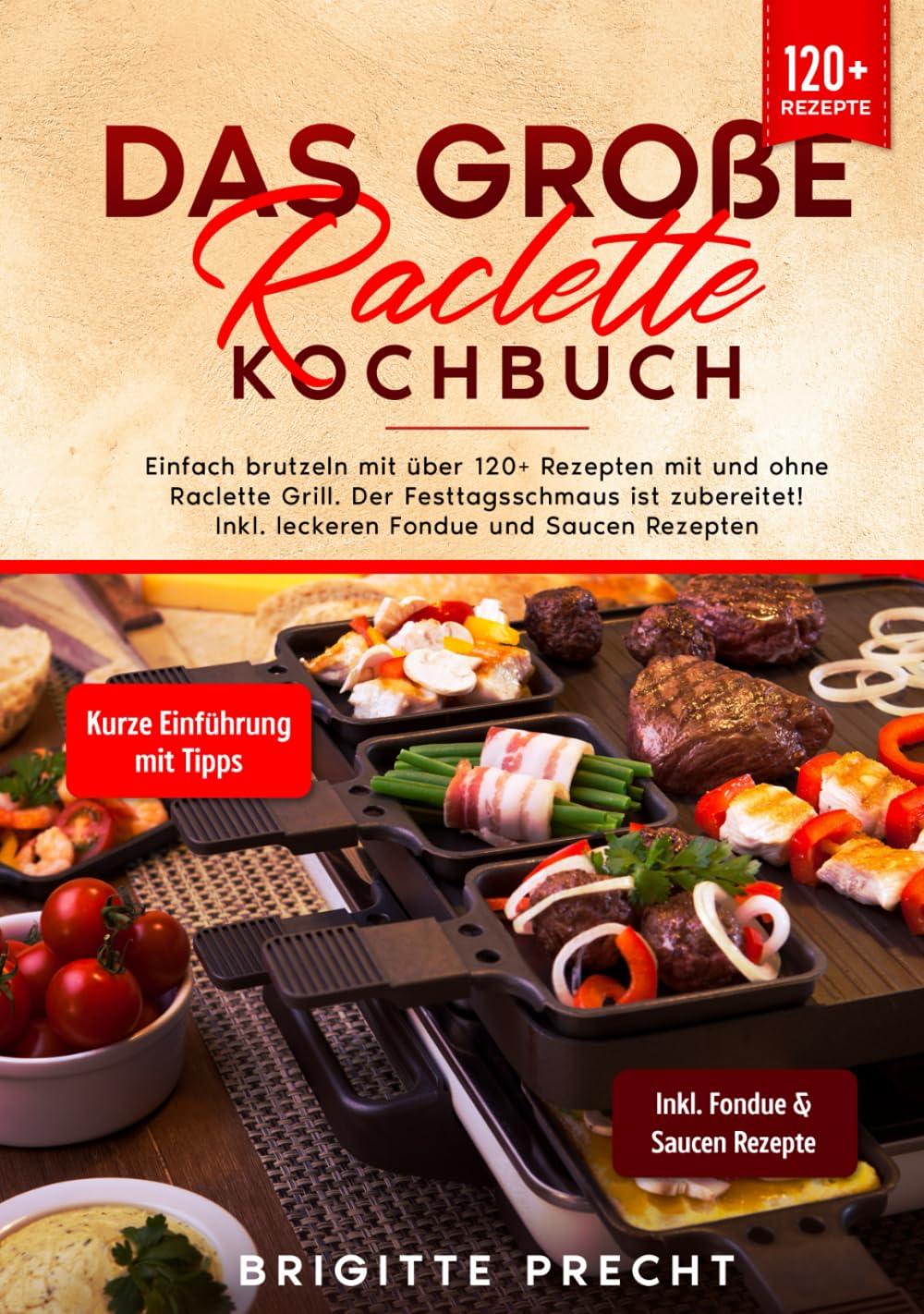 Das große Raclette Kochbuch: Einfach brutzeln mit über 120+ Rezepten mit und ohne Raclette Grill. Der Festtagsschmaus ist zubereitet! Inkl. leckeren Fondue und Saucen Rezepten