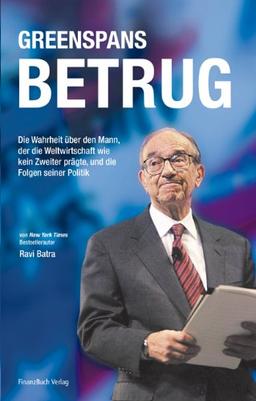 Greenspans Betrug: Die Wahrheit über den Mann, der die Weltwirtschaft wie kein zweiter prägte, und die Folgen seiner Politik