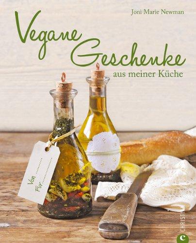 Vegane Geschenke aus meiner Küche: Raffinierte Geschenke aus der Küche samt Geschenkverpackung selber machen. Die besten veganen Rezepte und Ideen für Liköre, Konfitüren, Präsentkörbe und mehr