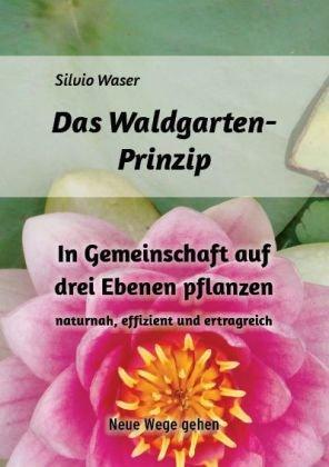 Das Waldgarten-Prinzip: In Gemeinschaft auf drei Ebenen pflanzen naturnah,effizient und ertragreich