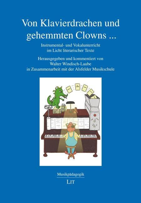 Von Klavierdrachen und gehemmten Clowns ...: Instrumental- und Vokalunterricht im Licht literarischer Texte. Herausgegeben und kommentiert von Walter ... Zusammenarbeit mit der Alsfelder Musikschule