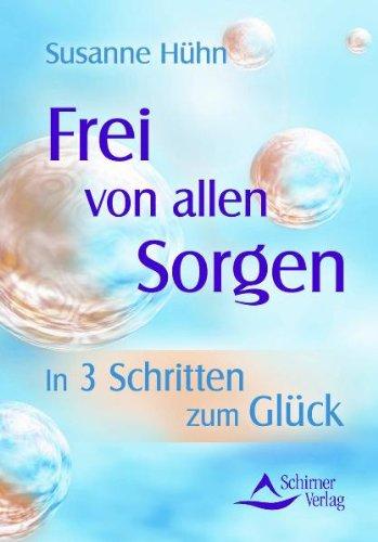 Frei von allen Sorgen - in 3 Schritten zum Glück: Erkenne, was du fühlst - Erkenne, was du willst - Erkenne, wofür du bereit bist