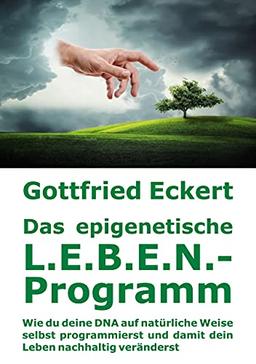 Das epigenetische L.E.B.E.N.-Programm: Wie du deine DNA auf natürliche Weise selbst programmierst und damit dein Leben nachhaltig veränderst