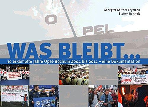 Was bleibt...: 10 erkämpfte Jahre Opel Bochum 2004 bis 2014 - eine Dokumentation