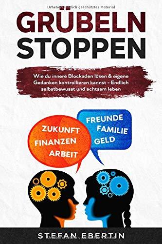 Grübeln stoppen: Wie du innere Blockaden lösen & eigene Gedanken kontrollieren kannst- Endlich selbstbewusst und achtsam leben