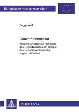 Gouvernementalität: Kritische Ansätze zur Reflexion des Regiertwerdens am Beispiel des Debattierwettbewerbs "Jugend debattiert</I> (Europäische Hochschulschriften - Reihe XI)