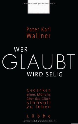 Wer glaubt wird selig: Gedanken eines Mönchs über das Glück, sinnvoll zu leben