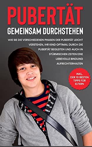 Pubertät gemeinsam durchstehen: Wie Sie die verschiedenen Phasen der Pubertät leicht verstehen, Ihr Kind optimal durch die Pubertät begleiten und auch ... - inkl. der 10 besten Tipps für Eltern