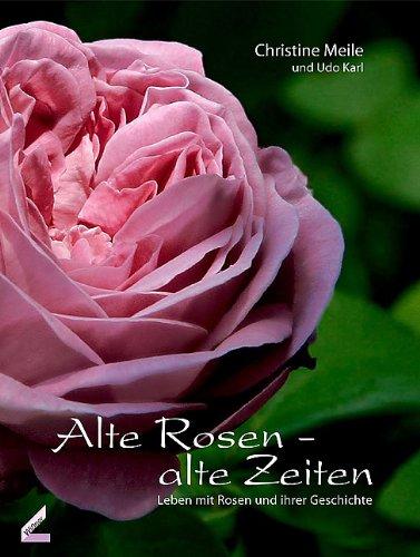 Alte Rosen - alte Zeiten: Leben mit Rosen und ihrer Geschichte