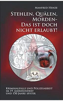 Stehlen, Quälen, Morden - Das ist doch nicht erlaubt!: Kriminalfälle und Polizeiarbeit im 19. Jahrhundert und 150 Jahre später