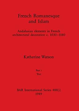 French Romanesque and Islam, Part i: Andalusian elements in French architectural decoration c.1030-1180. Part i Text (BAR International)