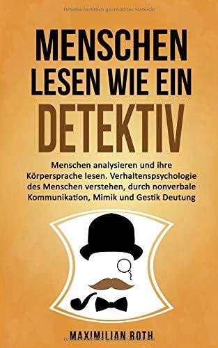 Menschen lesen wie ein Detektiv: Menschen analysieren und ihre Körpersprache lesen. Verhaltenspsychologie des Menschen verstehen, durch nonverbale Kommunikation, Mimik und Gestik Deutung