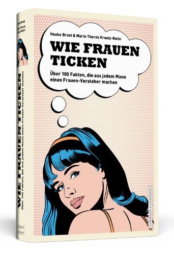 Wie Frauen ticken - Über 100 Fakten, die aus jedem Mann einen Frauen-Versteher machen