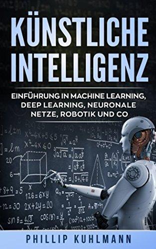 Künstliche Intelligenz: Einführung in Machine Learning, Deep Learning, neuronale Netze, Robotik und Co.