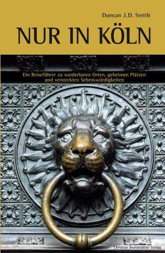 Nur in Köln - Ein Reiseführer zu sonderbaren Orten, geheimen Plätzen und versteckten Sehenswürdigkeiten