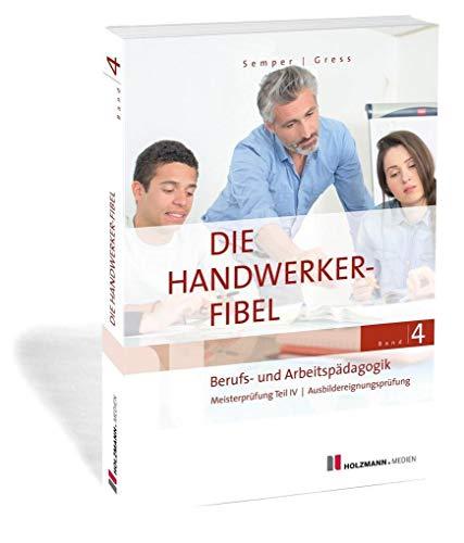 Die Handwerker-Fibel, Band 4: Berufs- und Arbeitspädagogik. Zur Vorbereitung auf die Meisterprüfung Teil IV / Ausbildereignungsprüfung