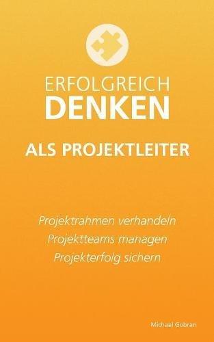 Erfolgreich denken als Projektleiter: Projektrahmen verhandeln, Projektteams managen, Projekterfolg sichern.