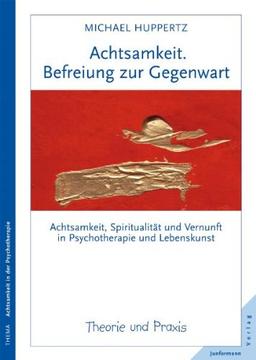 Achtsamkeit. Befreiung zur Gegenwart: Achtsamkeit, Spiritualität und Vernunft in Psychotherapie und Lebenskunst. Theorie und Praxis