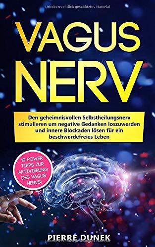 Vagus Nerv: Den geheimnisvollen Selbstheilungsnerv stimulieren um negative Gedanken loszuwerden und innere Blockaden lösen für ein beschwerdefreies Leben