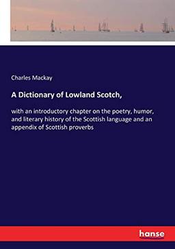 A Dictionary of Lowland Scotch,: with an introductory chapter on the poetry, humor, and literary history of the Scottish language and an appendix of Scottish proverbs